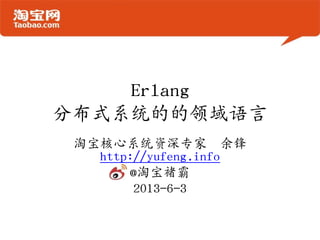 Erlang
分布式系统的的领域语言
淘宝核心系统资深专家 余锋
http://yufeng.info
@淘宝褚霸
2013-6-3
 