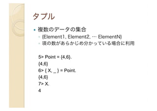 ! 

複数のデータの集合
◦  {Element1, Element2, … ElementN}
◦  項の数があらかじめ分かっている場合に利用
5> Point = {4,6}.
{4,6}
6> { X, _ } = Point.
{4,6}
7> X.
4

 