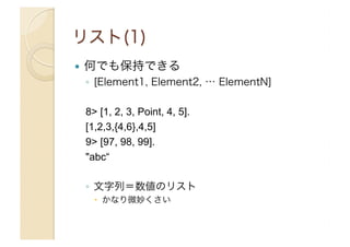 ! 

何でも保持できる
◦  [Element1, Element2, … ElementN]
8> [1, 2, 3, Point, 4, 5].
[1,2,3,{4,6},4,5]
9> [97, 98, 99].
"abc“
◦  文字列＝数値のリスト
"  かなり微妙くさい

 
