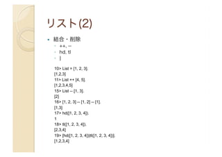 ! 

結合・削除
◦  ++, -◦  hd, tl
◦  ¦
10> List = [1, 2, 3].
[1,2,3]
11> List ++ [4, 5].
[1,2,3,4,5]
15> List -- [1, 3].
[2]
16> [1, 2, 3] -- [1, 2] -- [1].
[1,3]
17> hd([1, 2, 3, 4]).
1
18> tl([1, 2, 3, 4]).
[2,3,4]
19> [hd([1, 2, 3, 4])|tl([1, 2, 3, 4])].
[1,2,3,4]

 
