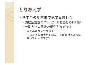 !  基本中の基本まで見てみました

◦  関数型言語のエッセンスを感じられれば
◦  一番大物の関数の紹介がまだです
"  次回あたりにやります
"  そのころには実用的なコードが書けるように
なっているはず(^^

 