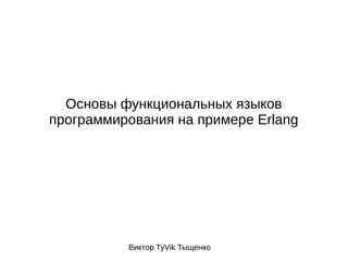 Основы функциональных языков 
программирования на примере Erlang 
Виктор TyVik Тыщенко 
 
