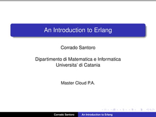 An Introduction to Erlang
Corrado Santoro
Dipartimento di Matematica e Informatica
Universita’ di Catania
Master Cloud P.A.
Corrado Santoro An Introduction to Erlang
 