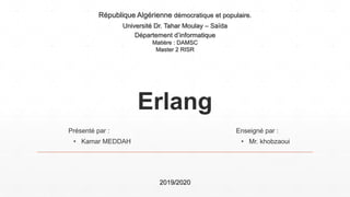Erlang
République Algérienne démocratique et populaire.
Université Dr. Tahar Moulay – Saïda
Département d’informatique
Matière : DAMSC
Master 2 RISR
2019/2020
Présenté par : Enseigné par :
• Kamar MEDDAH • Mr. khobzaoui
 