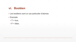 vi. Booléen
▪ Les booléens sont un cas particulier d’atomes
▪ Exemple:
▪ T = true.
▪ F = false.
 