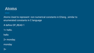 Atoms
Atoms Used to represent non numerical constants in Erlang , similar to
enumerated constants in C language
# deﬁne OP_READ 1
1> hello.
hello
2> monday.
monday
3>
 