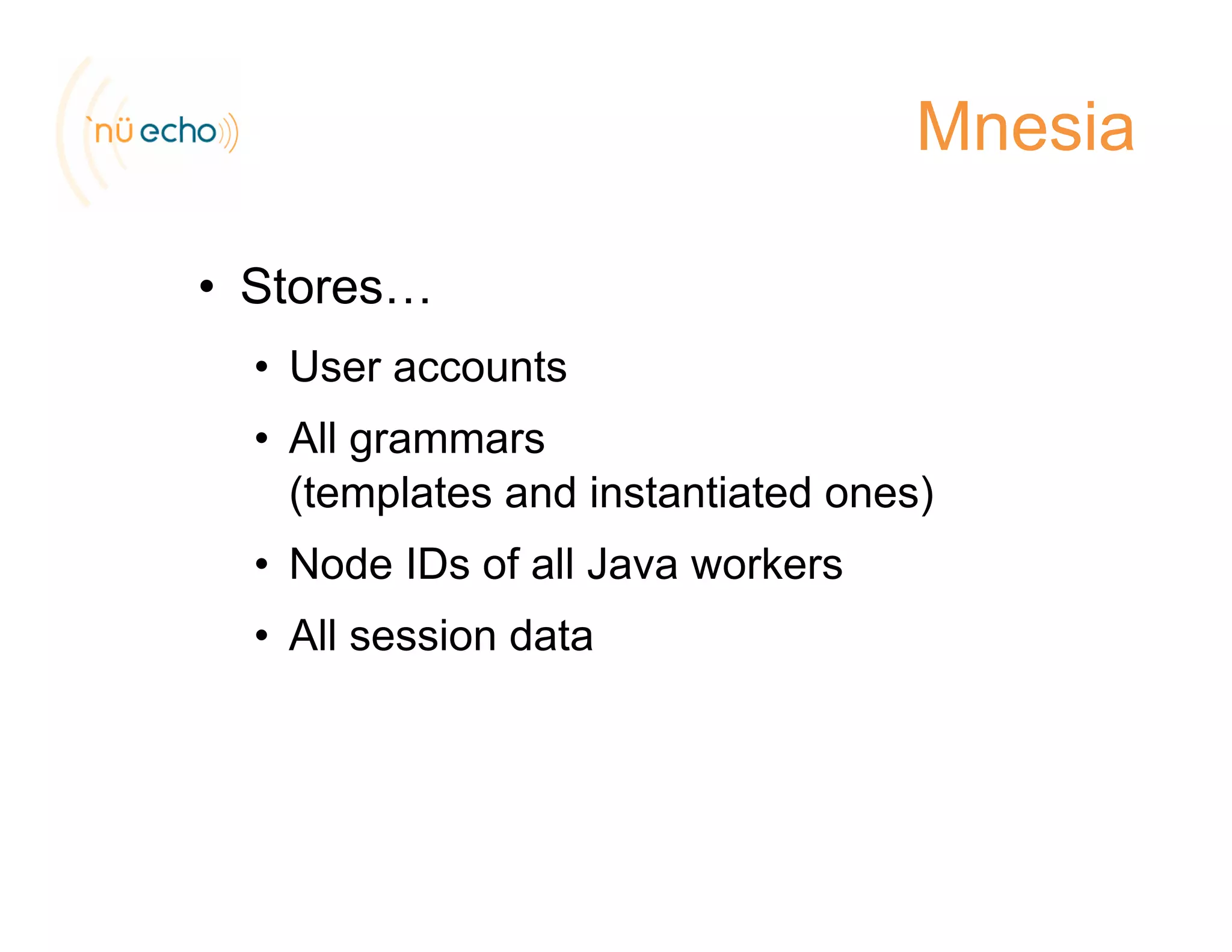 Mnesia
• StoresStores…
• User accounts
• All grammars
(templates and instantiated ones)
• Node IDs of all Java workers
• All session data
 