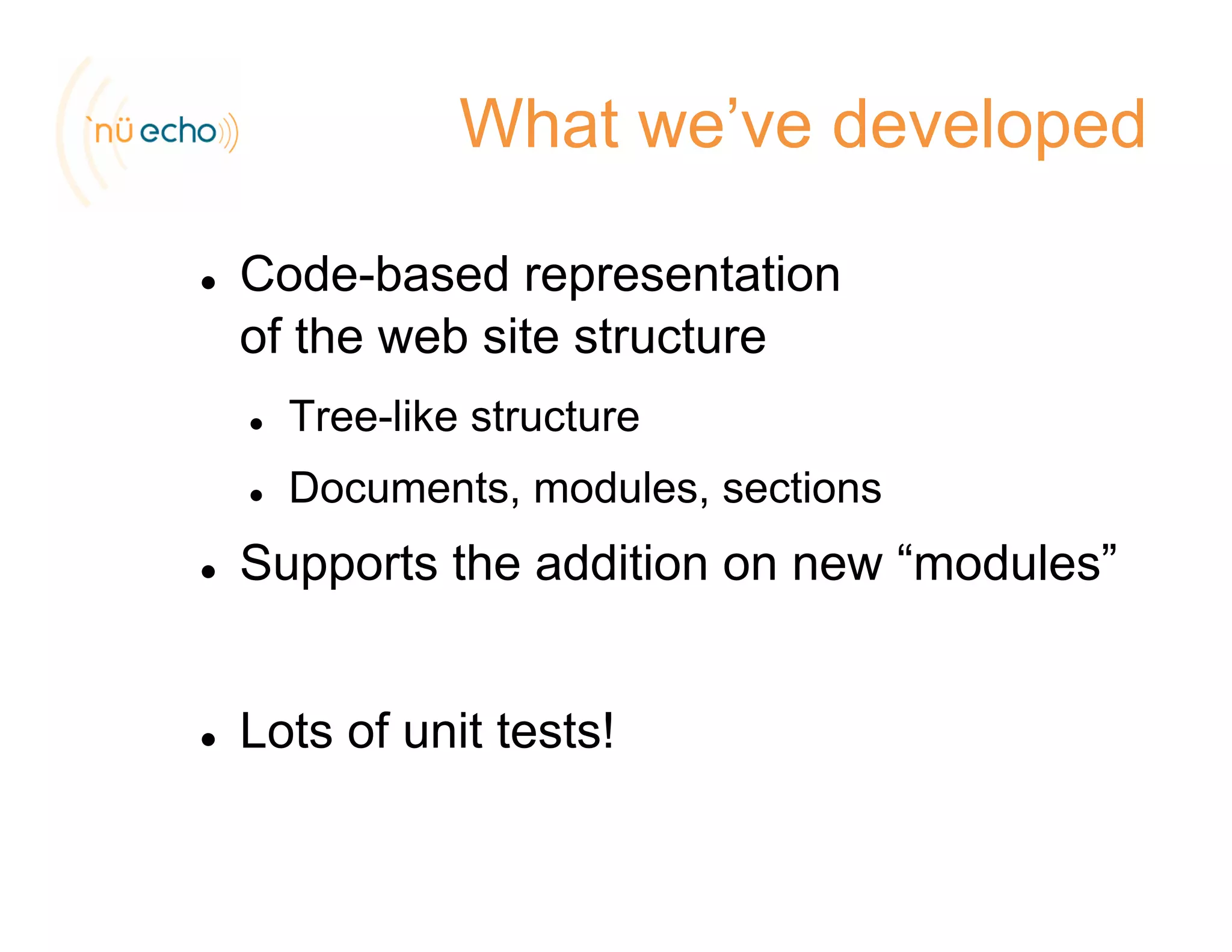 What we’ve developed
Code-based representationp
of the web site structure
Tree like structureTree-like structure
Documents, modules, sections
Supports the addition on new “modules”
Lots of unit tests!
 