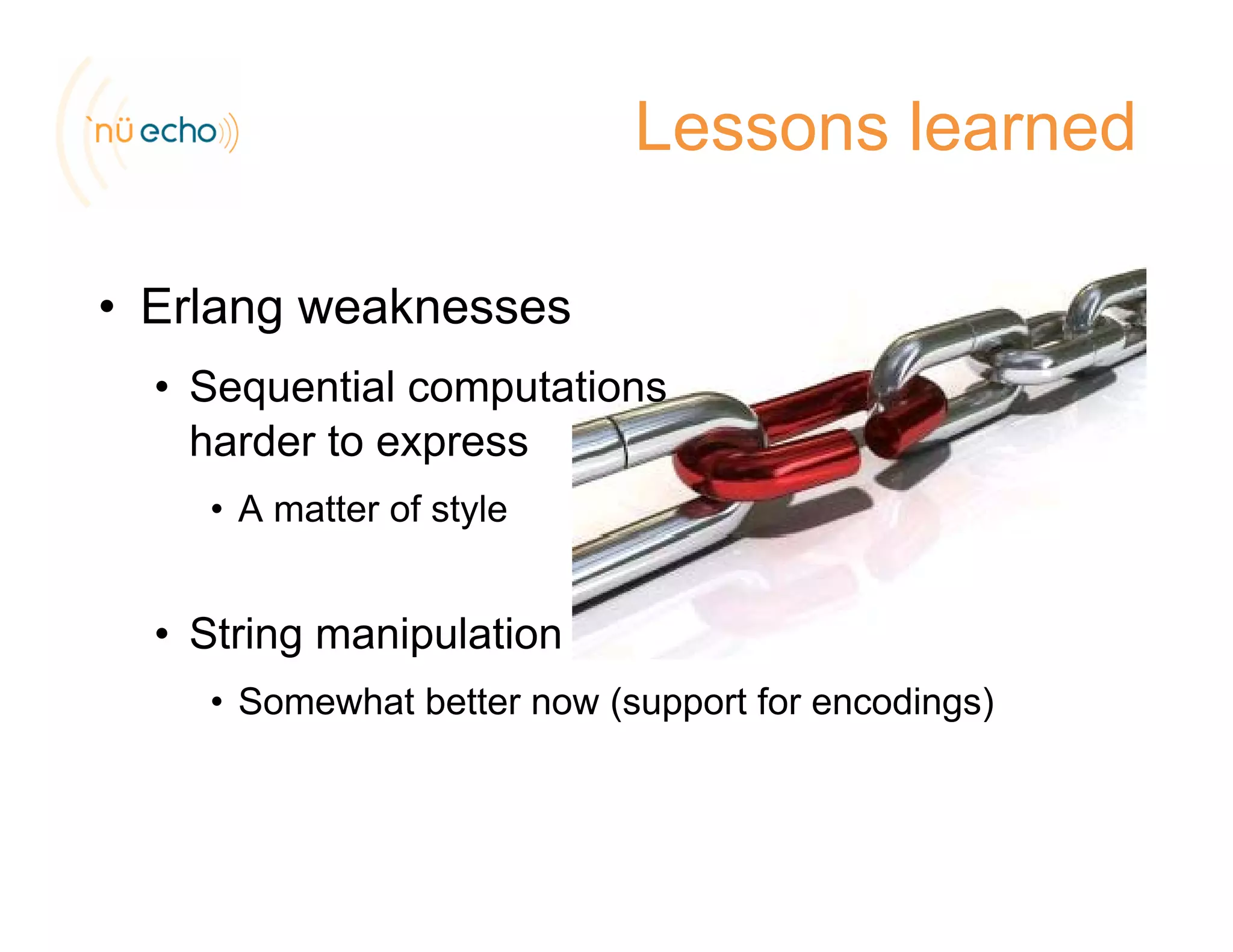 Lessons learned
E l k• Erlang weaknesses
• Sequential computations
harder to express
• A matter of style
• String manipulationg p
• Somewhat better now (support for encodings)
 