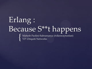 {
Erlang :
Because S**t happens
Mahesh Paolini-Subramanya (@dieswaytoofast)
V.P. Ubiquiti Networks
 