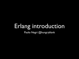 Erlang introduction
Paolo Negri @hungryblank
 