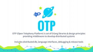 OTPOTP (Open Telephony Platform) is set of Erlang libraries & design principles
providing middleware to develop distributed systems
Includes distributed db, language interfaces, debugging & release tools
 