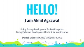 HELLO!
I am Akhil Agrawal
Doing Erlang development for last five years
Doing Ejabberd development for last six months now
Started BIZense in 2008 & Digikrit in 2015
 