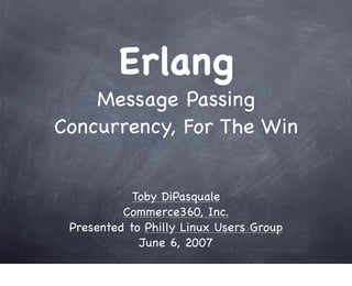 Erlang
    Message Passing
Concurrency, For The Win


            Toby DiPasquale
          Commerce360, Inc.
 Presented to Philly Linux Users Group
             June 6, 2007