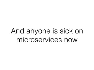 And anyone is sick on
microservices now
 