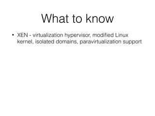 What to know
• XEN - virtualization hypervisor, modiﬁed Linux
kernel, isolated domains, paravirtualization support
 