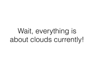 Wait, everything is
about clouds currently!
 