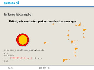 Erlang Example Exit signals can be trapped and received as messages receive {‘EXIT’,Pid,...}  -> ... end process_flag(trap_exit,true), ... 
