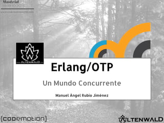 Erlang/OTP
Un Mundo Concurrente
Manuel Ángel Rubio Jiménez

 