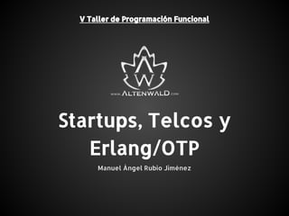 Startups, Telcos y
Erlang/OTP
V Taller de Programación Funcional
Manuel Ángel Rubio Jiménez
 