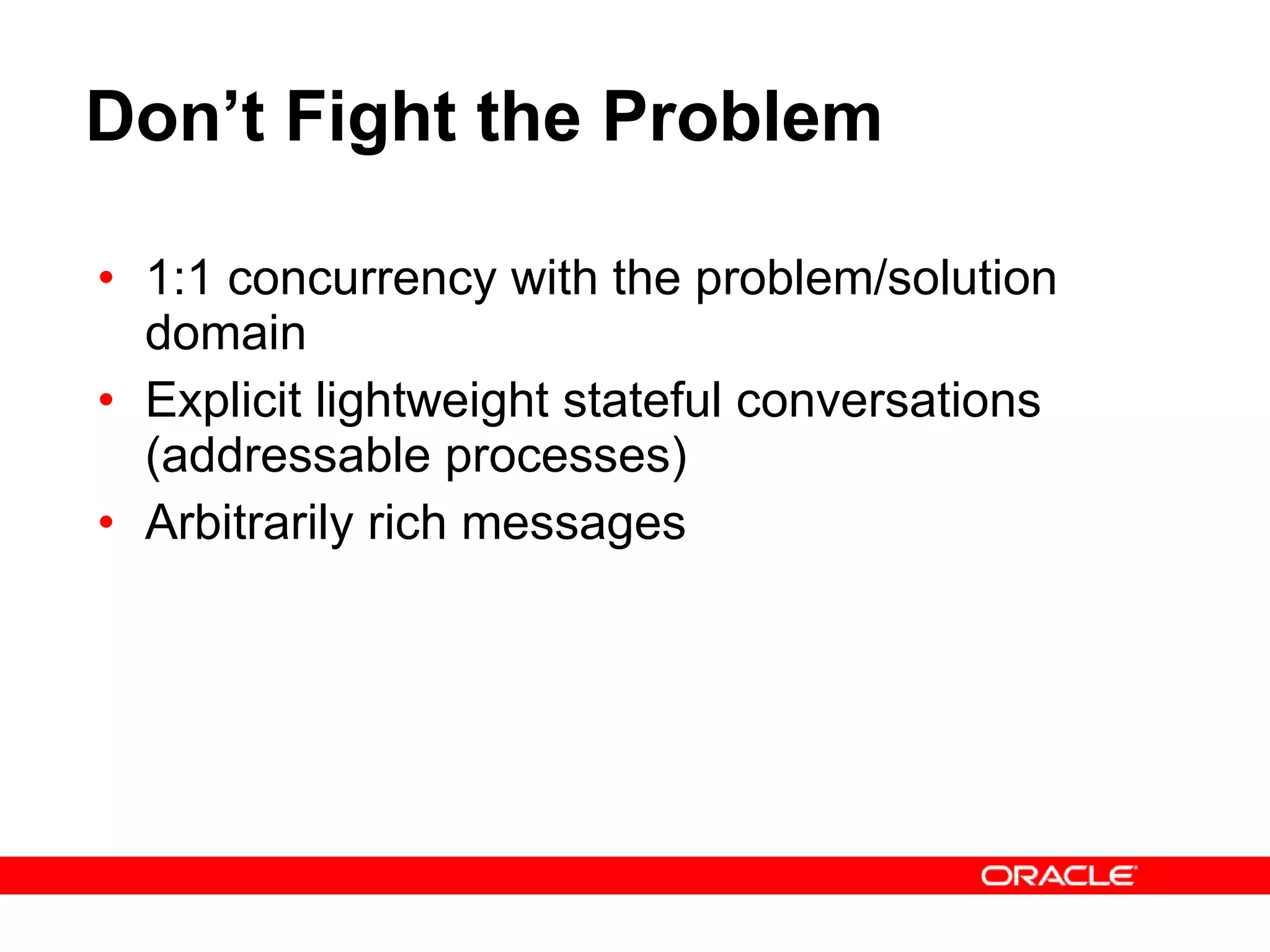 Don’t Fight the Problem 1:1 concurrency with the problem/solution domain Explicit lightweight stateful conversations (addressable processes) Arbitrarily rich messages 