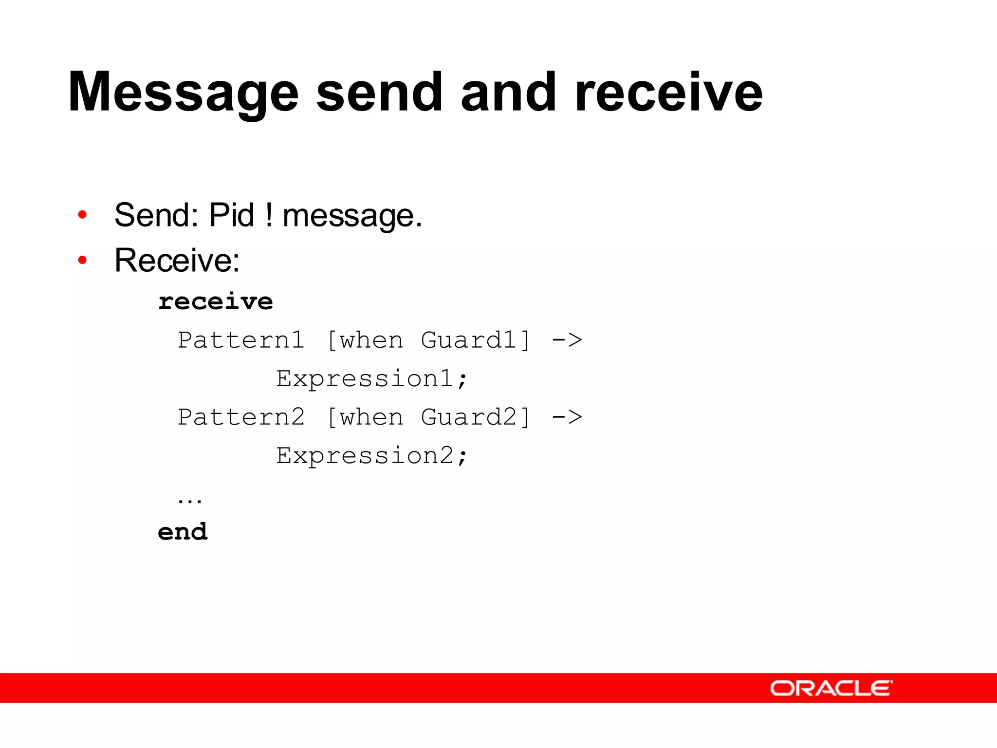 Message send and receive Send: Pid ! message. Receive: receive Pattern1 [when Guard1] -> Expression1; Pattern2 [when Guard2] -> Expression2; … end 