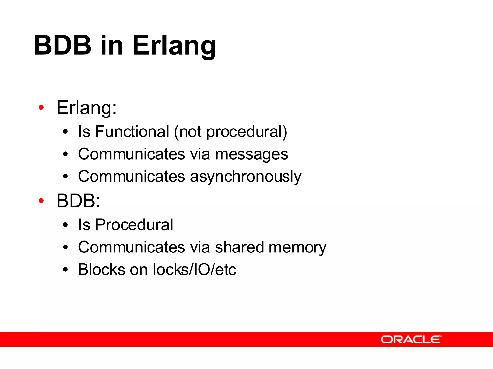 BDB in Erlang Erlang: Is Functional (not procedural) Communicates via messages Communicates asynchronously BDB: Is Procedural Communicates via shared memory Blocks on locks/IO/etc 