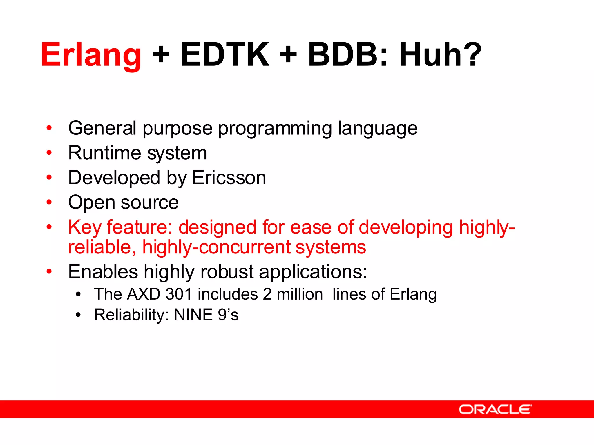 Erlang  + EDTK + BDB: Huh? General purpose programming language Runtime system Developed by Ericsson Open source Key feature: designed for ease of developing highly-reliable, highly-concurrent systems Enables highly robust applications: The AXD 301 includes 2 million  lines of Erlang Reliability: NINE 9’s 