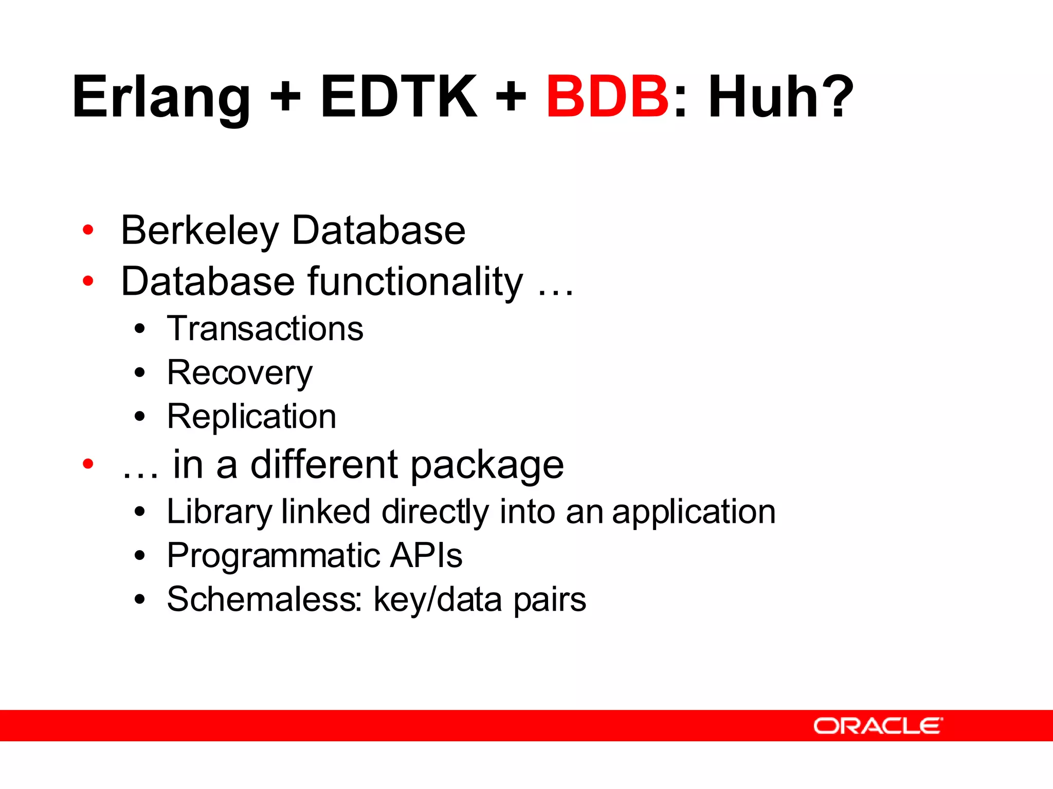 Erlang + EDTK +  BDB : Huh? Berkeley Database Database functionality … Transactions Recovery Replication …  in a different package Library linked directly into an application Programmatic APIs Schemaless: key/data pairs 