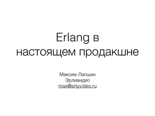 Erlang в 
настоящем продакшне 
Максим Лапшин 
Эрливидео 
max@erlyvideo.ru 
 