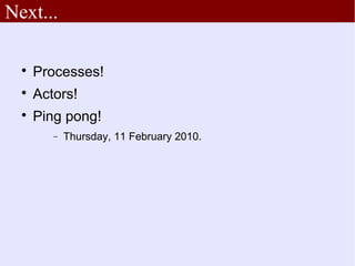 Next...

  
      Processes!
  
      Actors!
  
      Ping pong!
         −   Thursday, 11 February 2010.
 