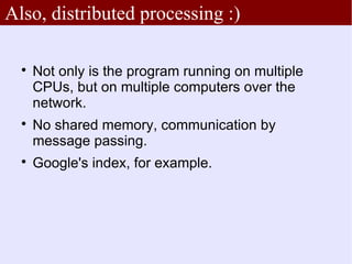 Also, distributed processing :)

  
      Not only is the program running on multiple
      CPUs, but on multiple computers over the
      network.
  
      No shared memory, communication by
      message passing.
  
      Google's index, for example.
 