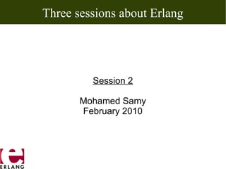 Three sessions about Erlang




         Session 2

       Mohamed Samy
       February 2010
 