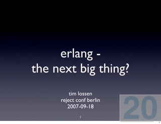 erlang -
the next big thing?
         tim lossen
     reject conf berlin
        2007-09-18
             1
                          1