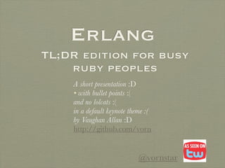 Erlang
TL;DR edition for busy
    ruby peoples
    A short presentation :D
    • with bullet points :(
    and no lolcats :(
    in a default keynote theme :(
    by Vaughan Allan :D
    http://github.com/vorn


                            @vornstar
 