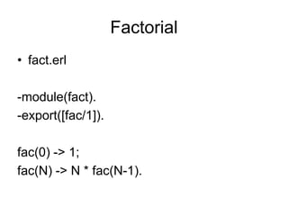 Factorialfact.erl-module(fact).-export([fac/1]).fac(0) -> 1;fac(N) -> N * fac(N-1).