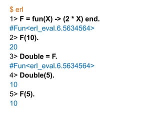 $ erl1> F = fun(X) -> (2 * X) end.#Fun<erl_eval.6.5634564>2> F(10).203> Double = F.#Fun<erl_eval.6.5634564>4> Double(5).105> F(5).10