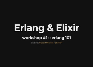 Erlang & Elixir
workshop #1 :: erlang 101
Created by /Krzysztof Marciniak @hun7err
 