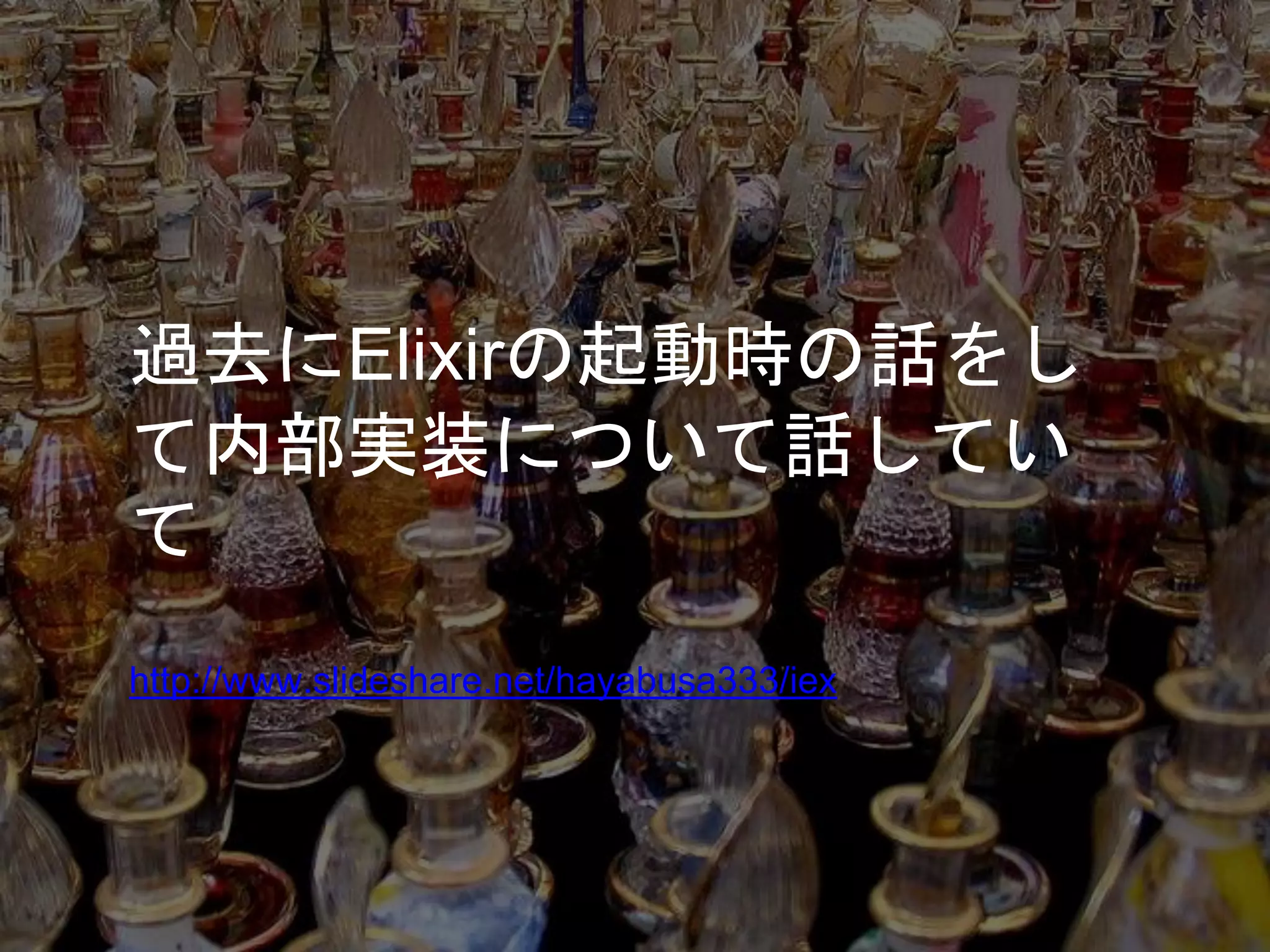 過去にElixirの起動時の話をし
て内部実装について話してい
て
http://www.slideshare.net/hayabusa333/iex
 