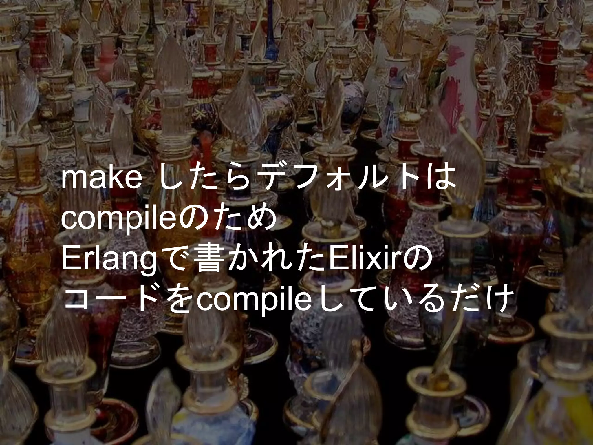 make したらデフォルトは
compileのため
Erlangで書かれたElixirの
コードをcompileしているだけ
 