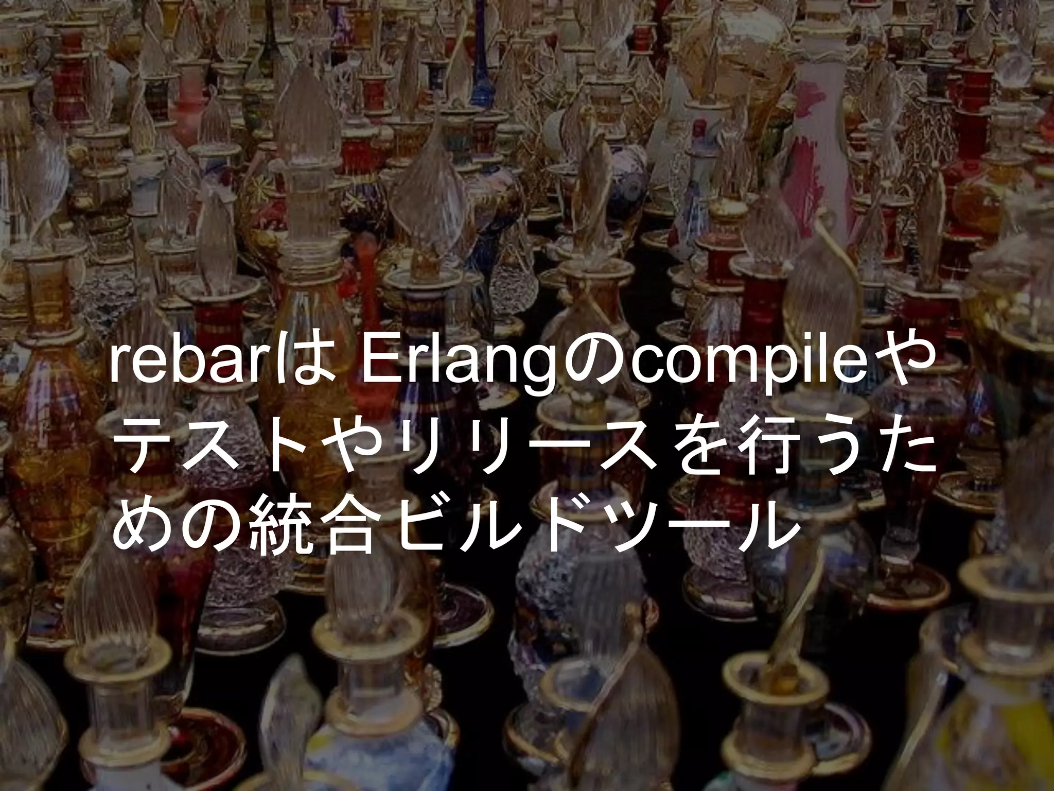 rebarは Erlangのcompileや
テストやリリースを行うた
めの統合ビルドツール
 