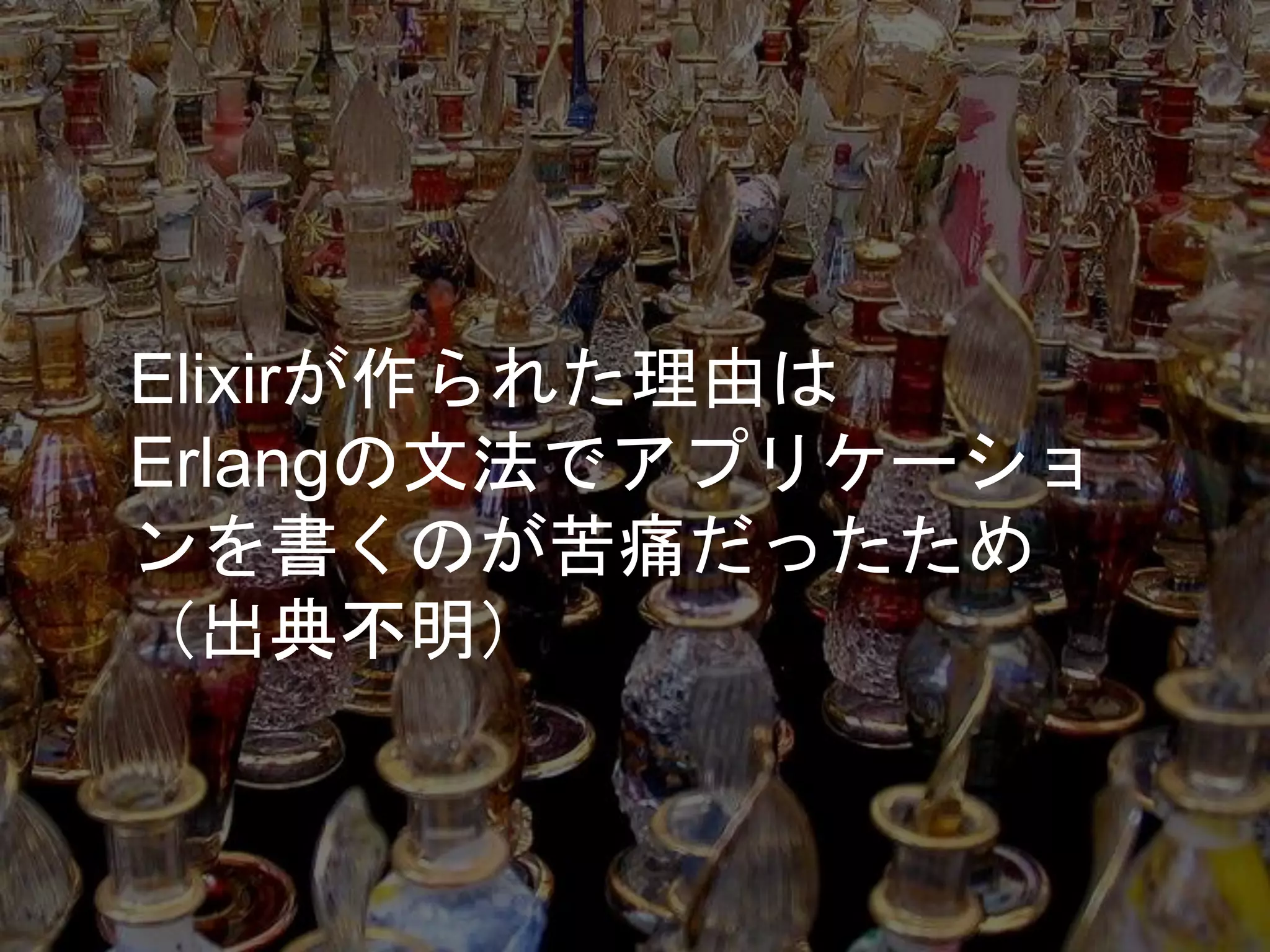 Elixirが作られた理由は
Erlangの文法でアプリケーショ
ンを書くのが苦痛だったため
（出典不明）
 
