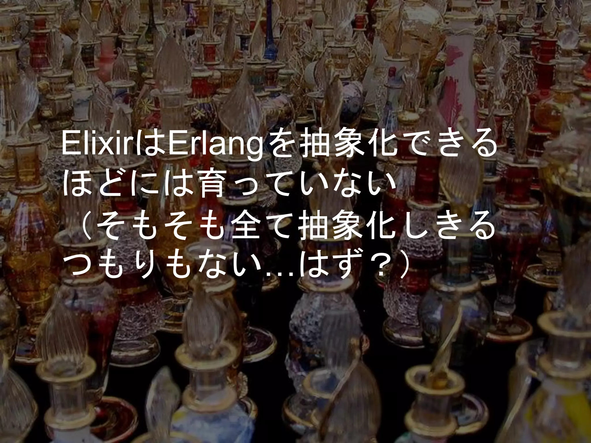ElixirはErlangを抽象化できる
ほどには育っていない
（そもそも全て抽象化しきる
つもりもない…はず？）
 