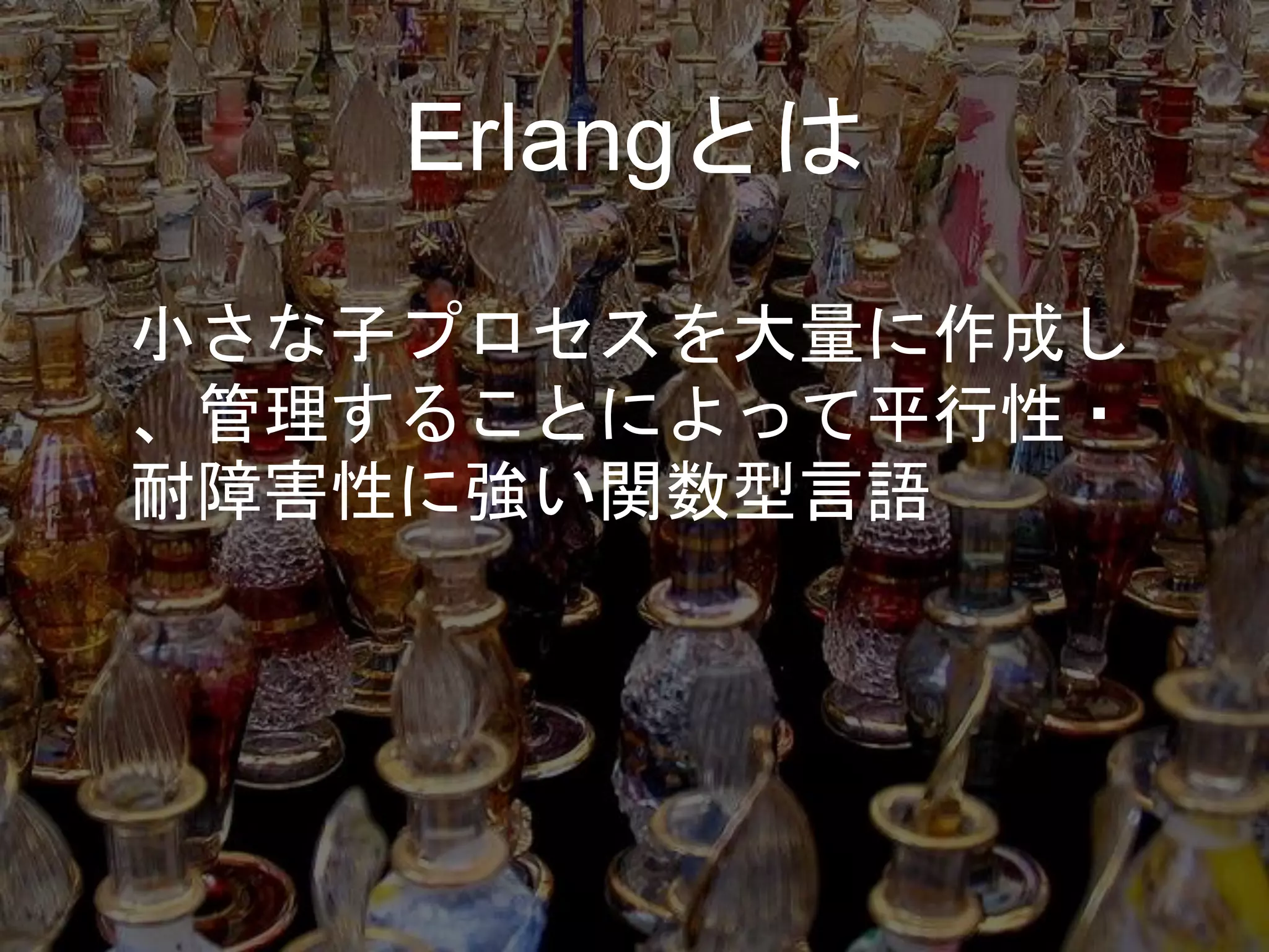Erlangとは
小さな子プロセスを大量に作成し
、管理することによって平行性・
耐障害性に強い関数型言語
 