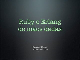 Ruby e Erlang
de mãos dadas

     Éverton Ribeiro
    nuxlli@gmail.com
 