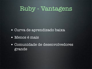 Ruby - Vantagens


• Curva de aprendizado baixa
• Menos é mais
• Comunidade de desenvolvedores
  grande
 