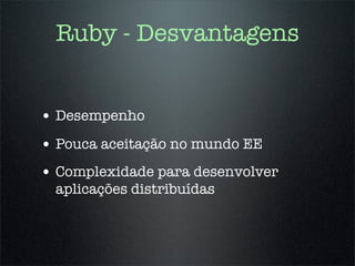 Ruby - Desvantagens


• Desempenho
• Pouca aceitação no mundo EE
• Complexidade para desenvolver
 aplicações distribuídas
 