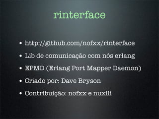 rinterface

• http://github.com/nofxx/rinterface
• Lib de comunicação com nós erlang
• EPMD (Erlang Port Mapper Daemon)
• Criado por: Dave Bryson
• Contribuição: nofxx e nuxlli
 
