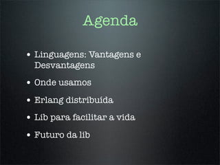 Agenda

• Linguagens: Vantagens e
  Desvantagens
• Onde usamos
• Erlang distribuída
• Lib para facilitar a vida
• Futuro da lib
 
