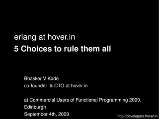 erlang at hover.in
    5 Choices to rule them all


      Bhasker V Kode
      co­founder  & CTO at hover.in

      at Commercial Users of Functional Programming 2009, 
      Edinburgh
                               
      September 4th, 2009                      http://developers.hover.in
 